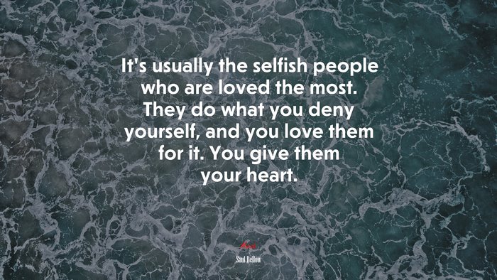 It’s usually the selfish people who are loved the most. They do what you deny yourself, and you love them for it. You give them your heart. | Saul Bellow quote