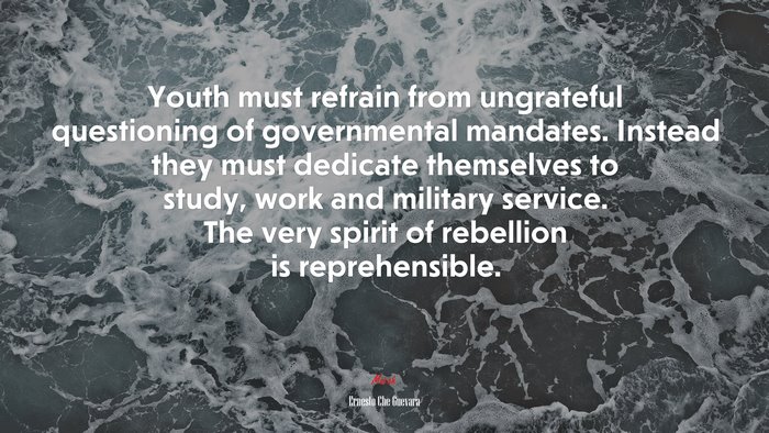 Youth must refrain from ungrateful questioning of governmental mandates. Instead they must dedicate themselves to study, work and military service. The very spirit of rebellion is reprehensible. | Ernesto Che Guevara quote