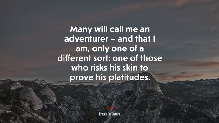 Many will call me an adventurer – and that I am, only one of a different sort: one of those who risks his skin to prove his platitudes. | Ernesto Che Guevara quote