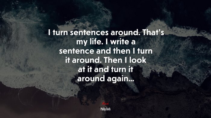 I turn sentences around. That’s my life. I write a sentence and then I turn it around. Then I look at it and turn it around again... | Philip Roth quote