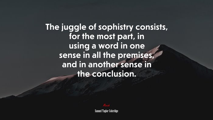 The juggle of sophistry consists, for the most part, in using a word in one sense in all the premises, and in another sense in the conclusion. | Samuel Taylor Coleridge quote