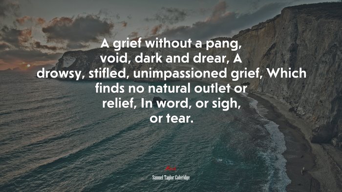 A grief without a pang, void, dark and drear, A drowsy, stifled, unimpassioned grief, Which finds no natural outlet or relief, In word, or sigh, or tear. | Samuel Taylor Coleridge quote