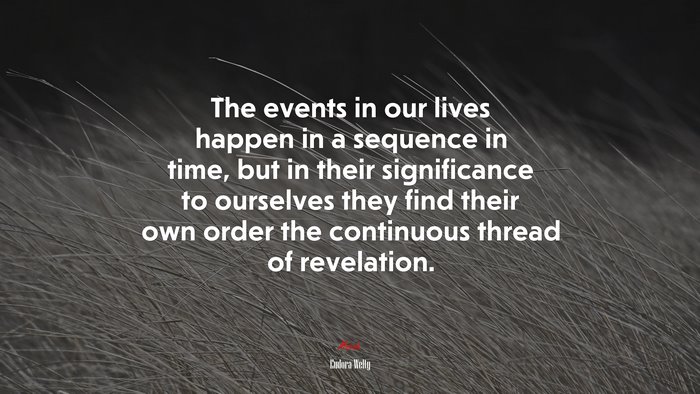 The events in our lives happen in a sequence in time, but in their significance to ourselves they find their own order the continuous thread of revelation. | Eudora Welty quote