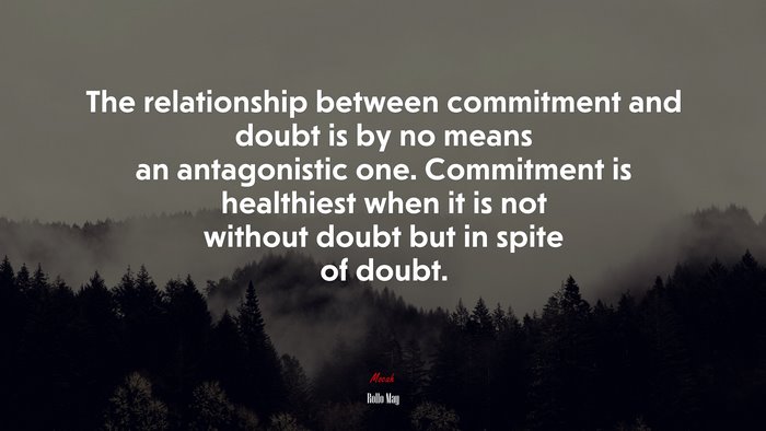 The relationship between commitment and doubt is by no means an antagonistic one. Commitment is healthiest when it is not without doubt but in spite of doubt. | Rollo May quote
