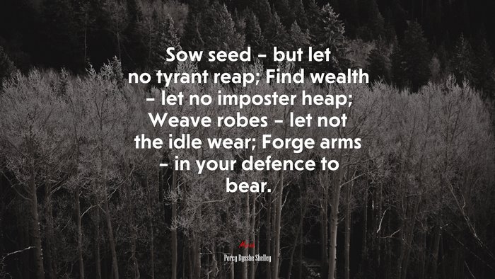 Sow seed – but let no tyrant reap; Find wealth – let no imposter heap; Weave robes – let not the idle wear; Forge arms – in your defence to bear. | Percy Bysshe Shelley quote