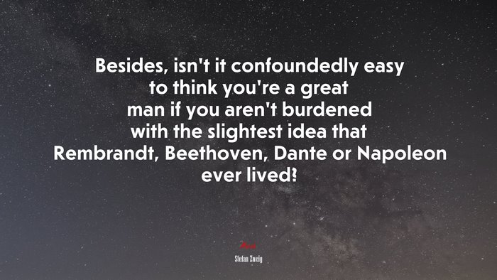 Besides, isn’t it confoundedly easy to think you’re a great man if you aren’t burdened with the slightest idea that Rembrandt, Beethoven, Dante or Napoleon ever lived? | Stefan Zweig quote