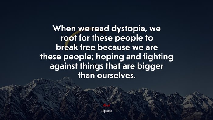 When we read dystopia, we root for these people to break free because we are these people; hoping and fighting against things that are bigger than ourselves. | Ally Condie quote