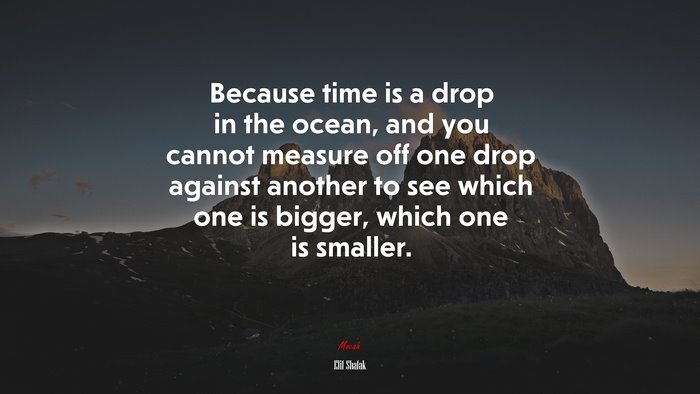 Because time is a drop in the ocean, and you cannot measure off one drop against another to see which one is bigger, which one is smaller. | Elif Shafak quote