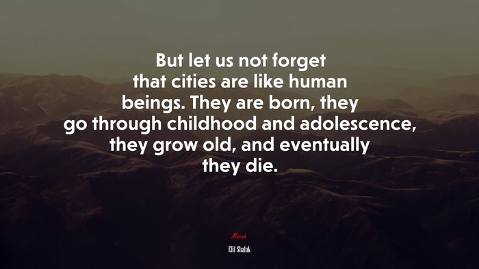 But let us not forget that cities are like human beings. They are born, they go through childhood and adolescence, they grow old, and eventually they die. | Elif Shafak quote