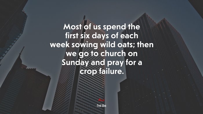 Most of us spend the first six days of each week sowing wild oats; then we go to church on Sunday and pray for a crop failure. | Fred Allen quote