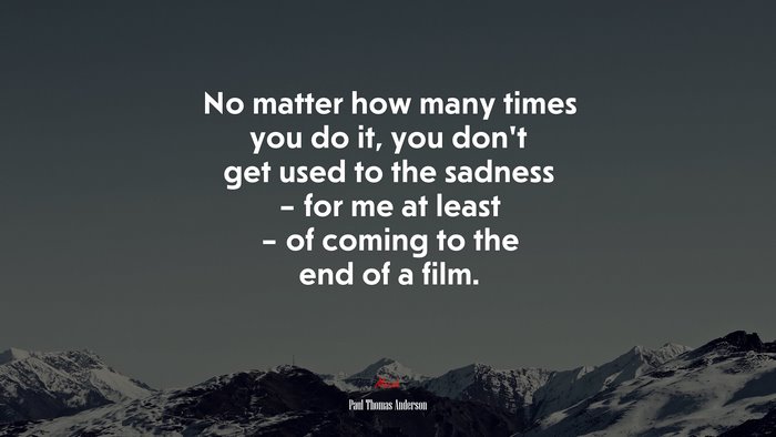 No matter how many times you do it, you don’t get used to the sadness – for me at least – of coming to the end of a film. | Paul Thomas Anderson quote