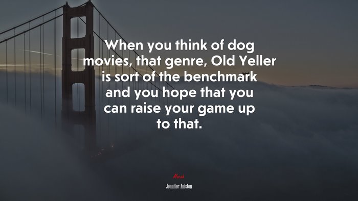 When you think of dog movies, that genre, Old Yeller is sort of the benchmark and you hope that you can raise your game up to that. | Jennifer Aniston quote