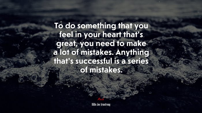 To do something that you feel in your heart that’s great, you need to make a lot of mistakes. Anything that’s successful is a series of mistakes. | Billie Joe Armstrong quote