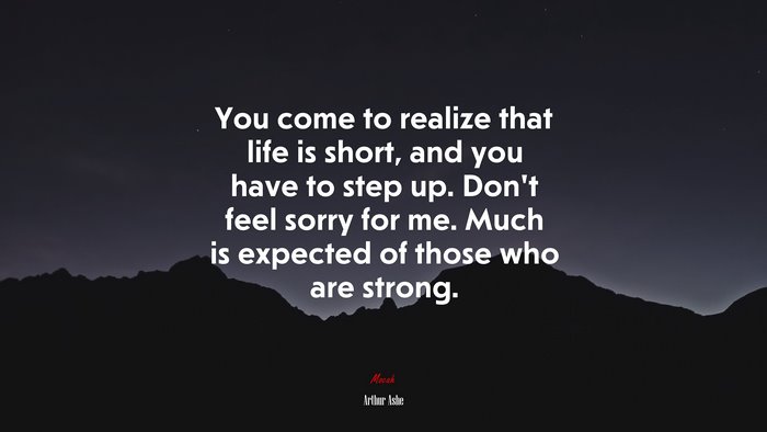 You come to realize that life is short, and you have to step up. Don’t feel sorry for me. Much is expected of those who are strong. | Arthur Ashe quote