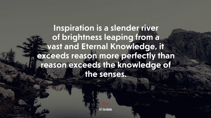 Inspiration is a slender river of brightness leaping from a vast and Eternal Knowledge, it exceeds reason more perfectly than reason exceeds the knowledge of the senses. | Sri Aurobindo quote