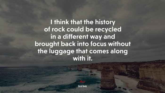 I think that the history of rock could be recycled in a different way and brought back into focus without the luggage that comes along with it. | David Bowie quote