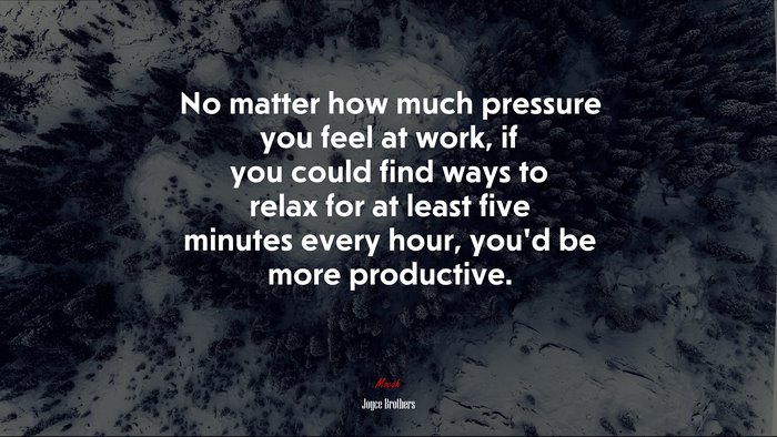 No matter how much pressure you feel at work, if you could find ways to relax for at least five minutes every hour, you’d be more productive. | Joyce Brothers quote