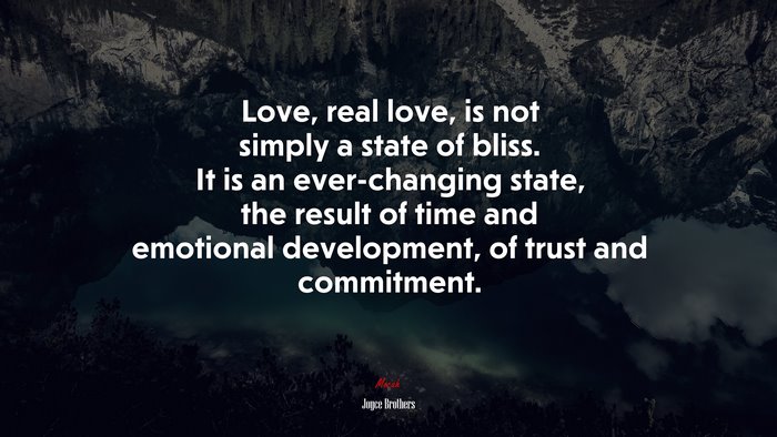 Love, real love, is not simply a state of bliss. It is an ever-changing state, the result of time and emotional development, of trust and commitment. | Joyce Brothers quote