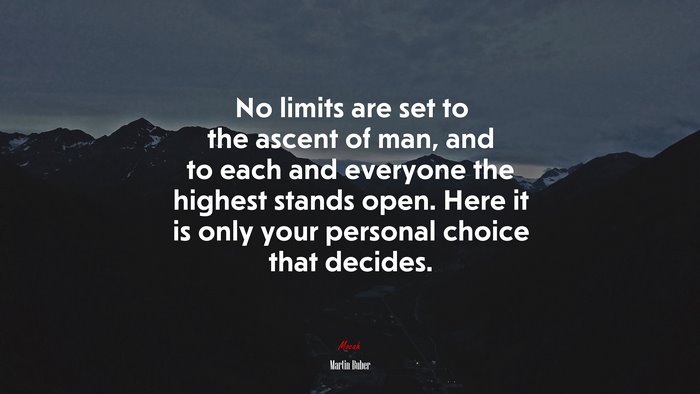 No limits are set to the ascent of man, and to each and everyone the highest stands open. Here it is only your personal choice that decides. | Martin Buber quote