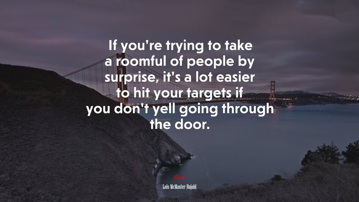 If you’re trying to take a roomful of people by surprise, it’s a lot easier to hit your targets if you don’t yell going through the door. | Lois McMaster Bujold quote