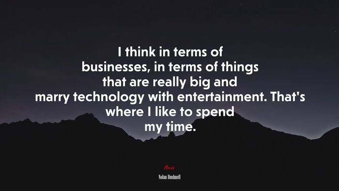 I think in terms of businesses, in terms of things that are really big and marry technology with entertainment. That’s where I like to spend my time. | Nolan Bushnell quote