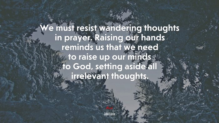 We must resist wandering thoughts in prayer. Raising our hands reminds us that we need to raise up our minds to God, setting aside all irrelevant thoughts. | John Calvin quote