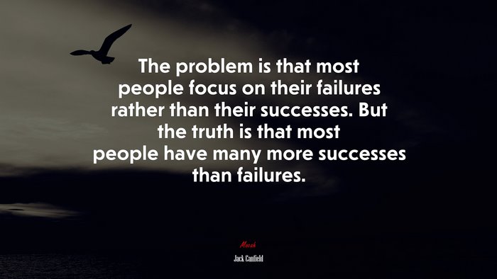 The problem is that most people focus on their failures rather than their successes. But the truth is that most people have many more successes than failures. | Jack Canfield quote