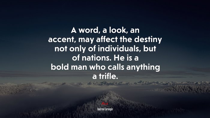 A word, a look, an accent, may affect the destiny not only of individuals, but of nations. He is a bold man who calls anything a trifle. | Andrew Carnegie quote