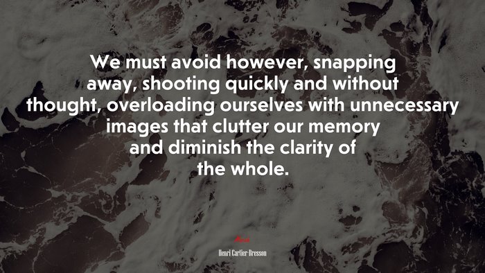 We must avoid however, snapping away, shooting quickly and without thought, overloading ourselves with unnecessary images that clutter our memory and diminish the clarity of the whole. | Henri Cartier-Bresson quote