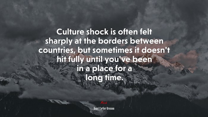 Culture shock is often felt sharply at the borders between countries, but sometimes it doesn’t hit fully until you’ve been in a place for a long time. | Henri Cartier-Bresson quote