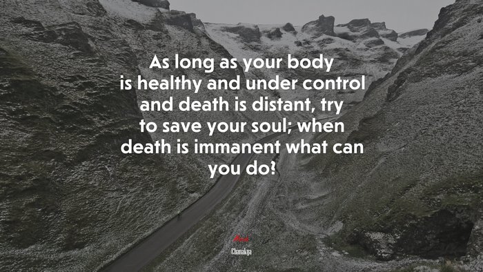 As long as your body is healthy and under control and death is distant, try to save your soul; when death is immanent what can you do? | Chanakya quote