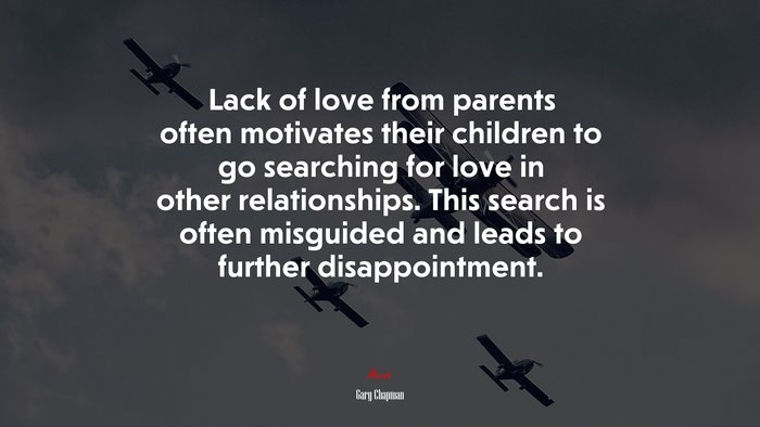 Lack of love from parents often motivates their children to go searching for love in other relationships. This search is often misguided and leads to further disappointment. | Gary Chapman quote