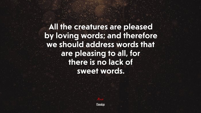 All the creatures are pleased by loving words; and therefore we should address words that are pleasing to all, for there is no lack of sweet words. | Chanakya quote