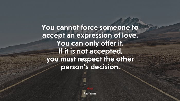 You cannot force someone to accept an expression of love. You can only offer it. If it is not accepted, you must respect the other person’s decision. | Gary Chapman quote