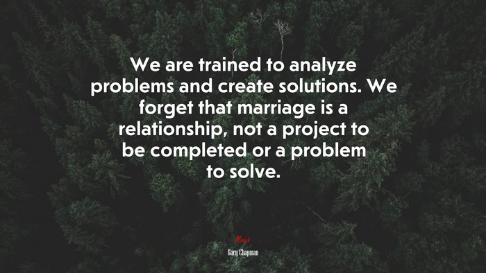 We are trained to analyze problems and create solutions. We forget that marriage is a relationship, not a project to be completed or a problem to solve. | Gary Chapman quote