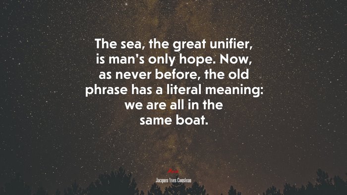 The sea, the great unifier, is man’s only hope. Now, as never before, the old phrase has a literal meaning: we are all in the same boat. | Jacques-Yves Cousteau quote