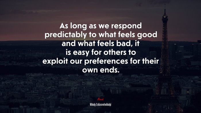 As long as we respond predictably to what feels good and what feels bad, it is easy for others to exploit our preferences for their own ends. | Mihaly Csikszentmihalyi quote