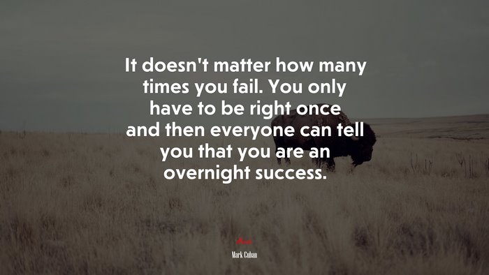 It doesn’t matter how many times you fail. You only have to be right once and then everyone can tell you that you are an overnight success. | Mark Cuban quote