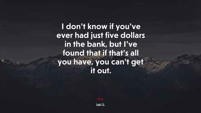 I don’t know if you’ve ever had just five dollars in the bank, but I’ve found that if that’s all you have, you can’t get it out. | Louis C.K. quote
