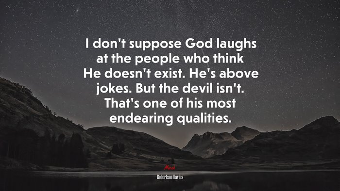 I don’t suppose God laughs at the people who think He doesn’t exist. He’s above jokes. But the devil isn’t. That’s one of his most endearing qualities. | Robertson Davies quote