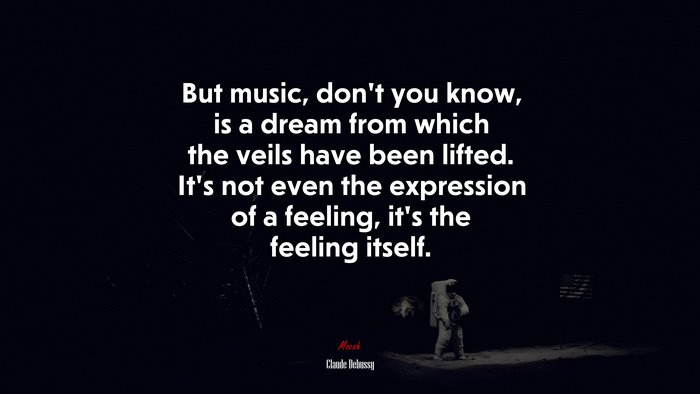 But music, don’t you know, is a dream from which the veils have been lifted. It’s not even the expression of a feeling, it’s the feeling itself. | Claude Debussy quote