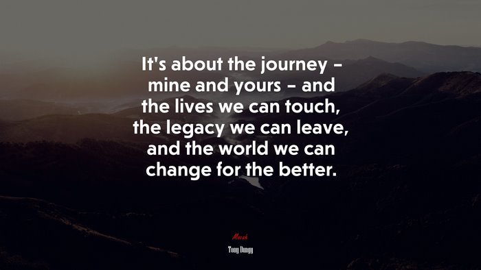 It’s about the journey – mine and yours – and the lives we can touch, the legacy we can leave, and the world we can change for the better. | Tony Dungy quote