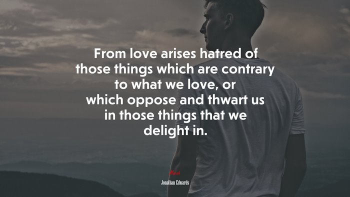 From love arises hatred of those things which are contrary to what we love, or which oppose and thwart us in those things that we delight in. | Jonathan Edwards quote
