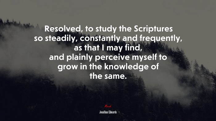 Resolved, to study the Scriptures so steadily, constantly and frequently, as that I may find, and plainly perceive myself to grow in the knowledge of the same. | Jonathan Edwards quote
