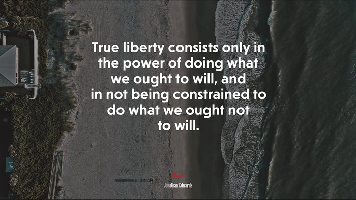 True liberty consists only in the power of doing what we ought to will, and in not being constrained to do what we ought not to will. | Jonathan Edwards quote