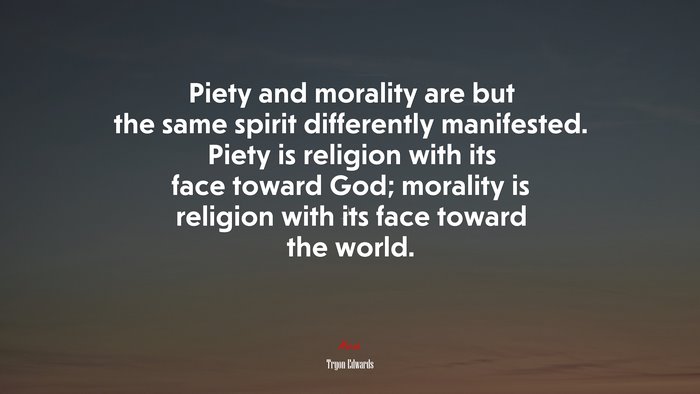 Piety and morality are but the same spirit differently manifested. Piety is religion with its face toward God; morality is religion with its face toward the world. | Tryon Edwards quote