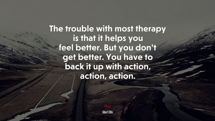 The trouble with most therapy is that it helps you feel better. But you don’t get better. You have to back it up with action, action, action. | Albert Ellis quote