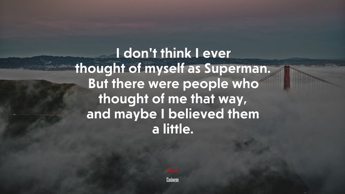 I don’t think I ever thought of myself as Superman. But there were people who thought of me that way, and maybe I believed them a little. | Eminem quote