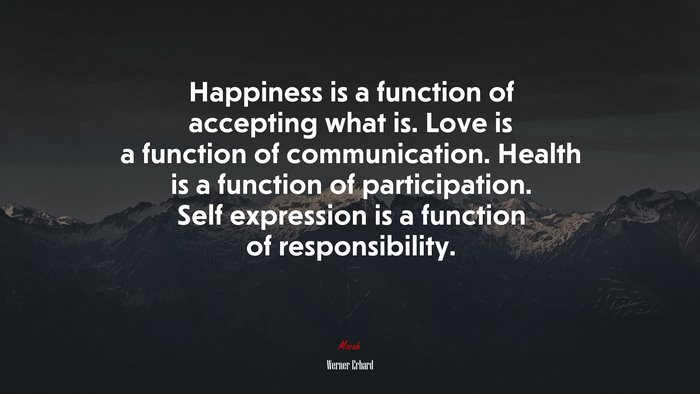 Happiness is a function of accepting what is. Love is a function of communication. Health is a function of participation. Self expression is a function of responsibility. | Werner Erhard quote
