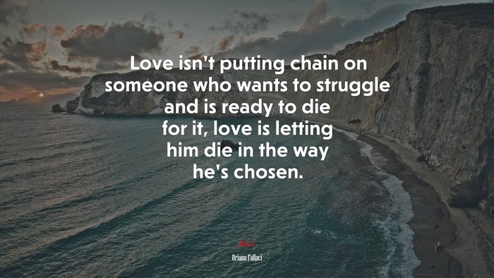 Love isn’t putting chain on someone who wants to struggle and is ready to die for it, love is letting him die in the way he’s chosen. | Oriana Fallaci quote